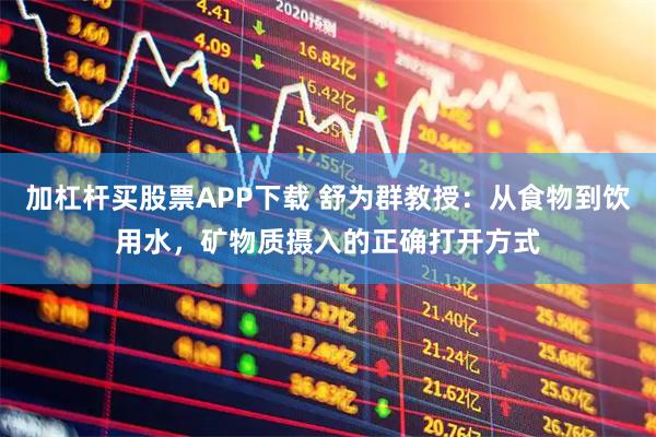加杠杆买股票APP下载 舒为群教授：从食物到饮用水，矿物质摄入的正确打开方式