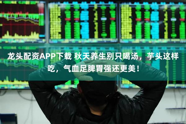 龙头配资APP下载 秋天养生别只喝汤，芋头这样吃，气血足脾胃强还更美！