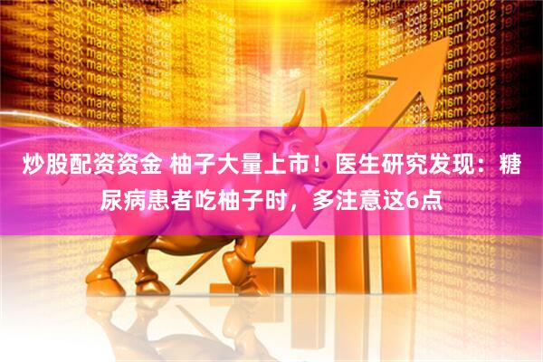 炒股配资资金 柚子大量上市！医生研究发现：糖尿病患者吃柚子时，多注意这6点