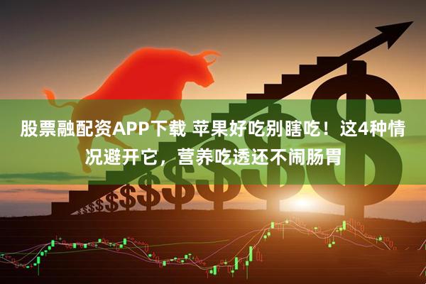 股票融配资APP下载 苹果好吃别瞎吃！这4种情况避开它，营养吃透还不闹肠胃