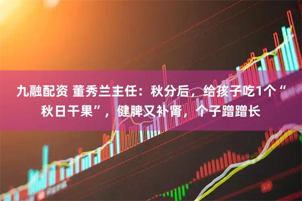 九融配资 董秀兰主任：秋分后，给孩子吃1个“秋日干果”，健脾又补肾，个子蹭蹭长