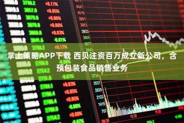 掌上策略APP下载 西贝注资百万成立新公司，含预包装食品销售业务