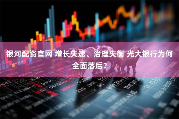 银河配资官网 增长失速、治理失衡 光大银行为何全面落后？