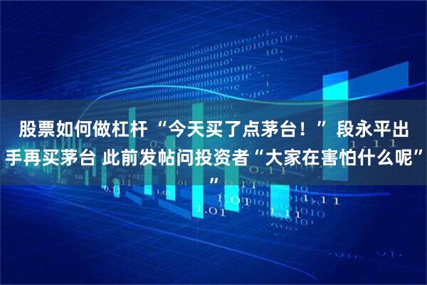 股票如何做杠杆 “今天买了点茅台！” 段永平出手再买茅台 此前发帖问投资者“大家在害怕什么呢”