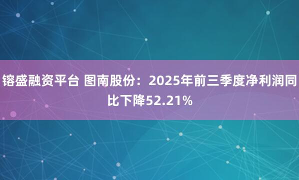 镕盛融资平台 图南股份：2025年前三季度净利润同比下降52.21%
