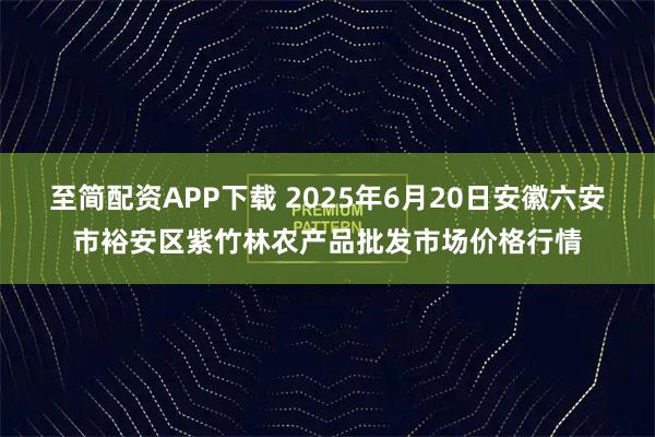 至简配资APP下载 2025年6月20日安徽六安市裕安区紫竹林农产品批发市场价格行情