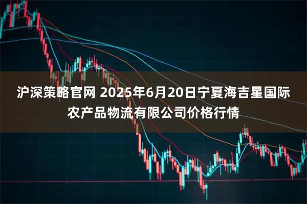 沪深策略官网 2025年6月20日宁夏海吉星国际农产品物流有限公司价格行情