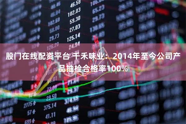 股门在线配资平台 千禾味业：2014年至今公司产品抽检合格率100%