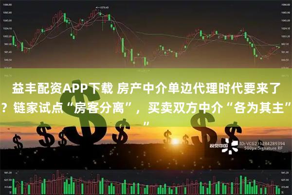 益丰配资APP下载 房产中介单边代理时代要来了？链家试点“房客分离”，买卖双方中介“各为其主”