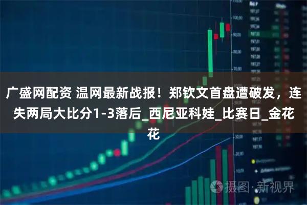 广盛网配资 温网最新战报！郑钦文首盘遭破发，连失两局大比分1-3落后_西尼亚科娃_比赛日_金花