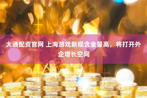 大通配资官网 上海游戏新规含金量高，将打开外企增长空间