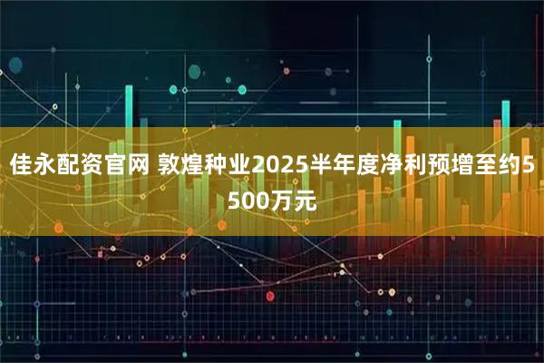 佳永配资官网 敦煌种业2025半年度净利预增至约5500万元