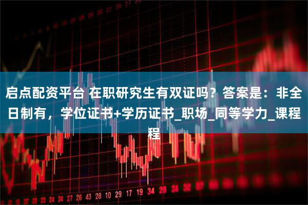 启点配资平台 在职研究生有双证吗？答案是：非全日制有，学位证书+学历证书_职场_同等学力_课程