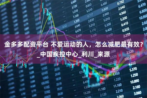 金多多配资平台 不爱运动的人，怎么减肥最有效？_中国疾控中心_利川_来源
