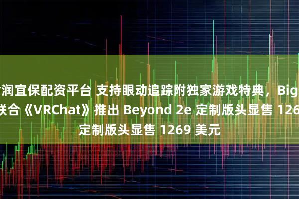 君润宜保配资平台 支持眼动追踪附独家游戏特典,Bigscreen 联合《VRChat》推出 Beyond 2e 定制版头显售 1269 美元