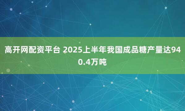 高开网配资平台 2025上半年我国成品糖产量达940.4万吨