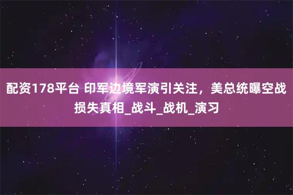 配资178平台 印军边境军演引关注,美总统曝空战损失真相_战斗_战机_演习