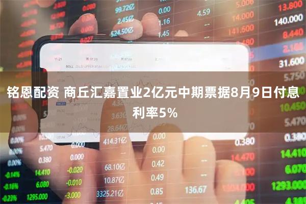 铭恩配资 商丘汇嘉置业2亿元中期票据8月9日付息 利率5%