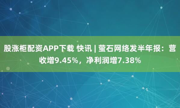 股涨柜配资APP下载 快讯 | 萤石网络发半年报：营收增9.45%，净利润增7.38%