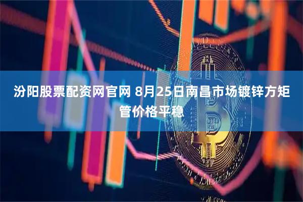 汾阳股票配资网官网 8月25日南昌市场镀锌方矩管价格平稳