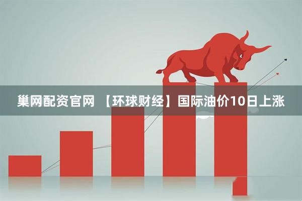 巢网配资官网 【环球财经】国际油价10日上涨