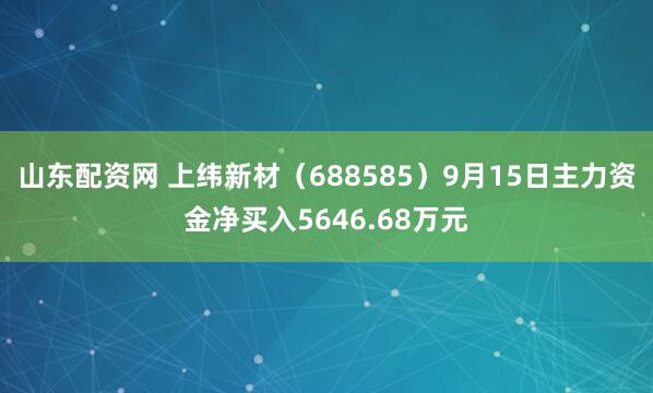山东配资网 上纬新材（688585）9月15日主力资金净买入5646.68万元