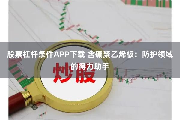 股票杠杆条件APP下载 含硼聚乙烯板：防护领域的得力助手