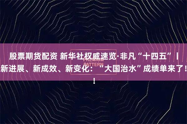 股票期货配资 新华社权威速览·非凡“十四五”丨新进展、新成效、新变化：“大国治水”成绩单来了！