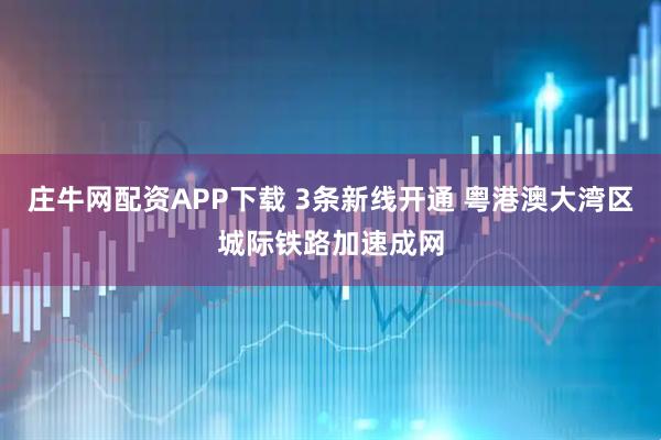 庄牛网配资APP下载 3条新线开通 粤港澳大湾区城际铁路加速成网