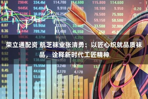 荣立通配资 航芝袜业张清勇:以匠心织就品质袜品,诠释新时代工匠精神
