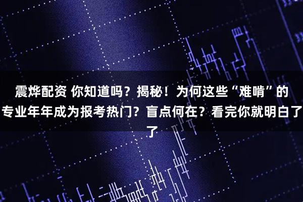 震烨配资 你知道吗?揭秘!为何这些“难啃”的专业年年成为报考热门?盲点何在?看完你就明白了