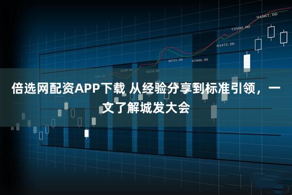 倍选网配资APP下载 从经验分享到标准引领,一文了解城发大会
