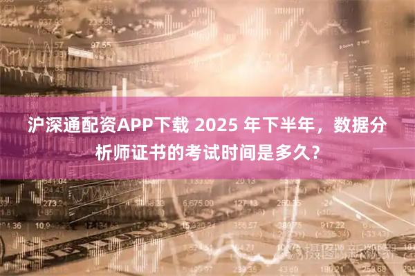 沪深通配资APP下载 2025 年下半年,数据分析师证书的考试时间是多久?