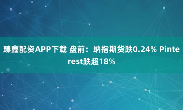 臻鑫配资APP下载 盘前：纳指期货跌0.24% Pinterest跌超18%