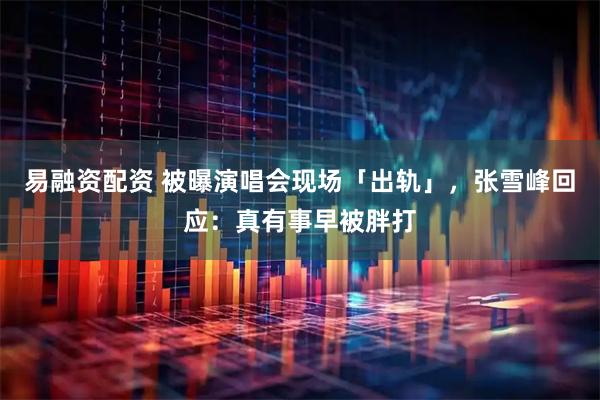 易融资配资 被曝演唱会现场「出轨」，张雪峰回应：真有事早被胖打