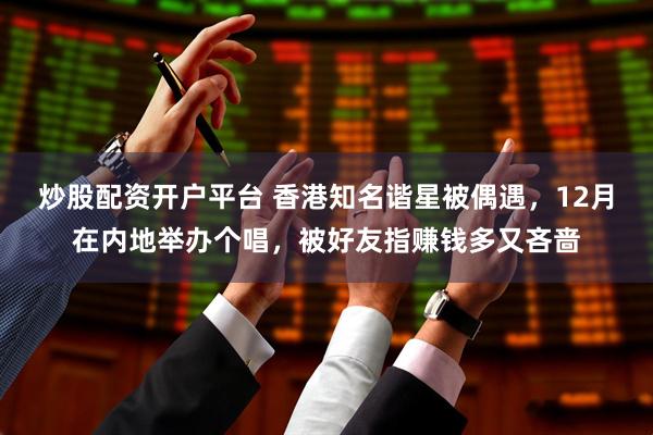 炒股配资开户平台 香港知名谐星被偶遇，12月在内地举办个唱，被好友指赚钱多又吝啬