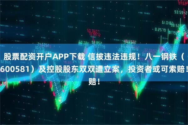 股票配资开户APP下载 信披违法违规！八一钢铁（600581）及控股股东双双遭立案，投资者或可索赔！
