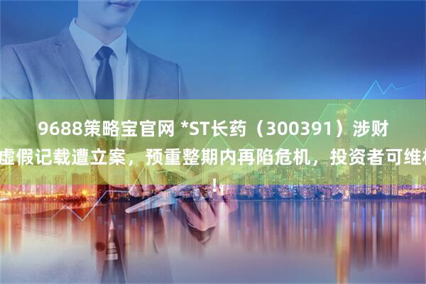 9688策略宝官网 *ST长药（300391）涉财务虚假记载遭立案，预重整期内再陷危机，投资者可维权！