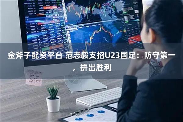 金斧子配资平台 范志毅支招U23国足：防守第一，拼出胜利